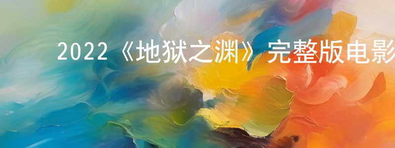 陈文民发布2022《地狱之渊》完整版电影/在线观看/百度云-美剧天堂